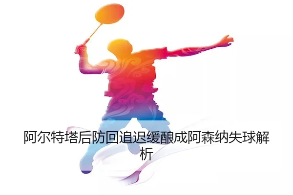 阿尔特塔后防回追迟缓酿成阿森纳失球解析